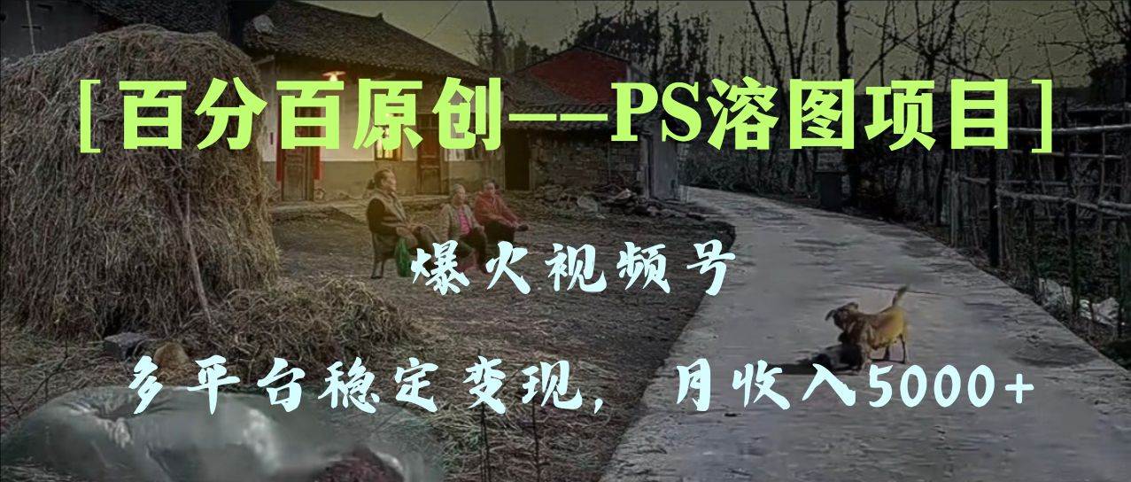 百分百原创，多平台稳定变现5000+，爆火视频号的PS溶图项目，手把手教你上手！凯哥轻创网-网创项目资源站-副业项目-创业项目-搞钱项目凯哥轻创网