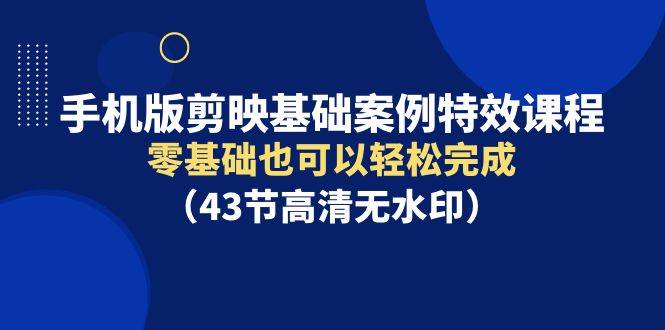 手机版剪映基础案例特效课程，零基础也可以轻松完成（43节高清无水印）凯哥轻创网-网创项目资源站-副业项目-创业项目-搞钱项目凯哥轻创网