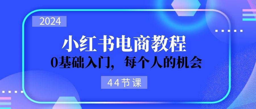 2024从0-1学习小红书电商，0基础入门，每个人的机会（44节）凯哥轻创网-网创项目资源站-副业项目-创业项目-搞钱项目凯哥轻创网