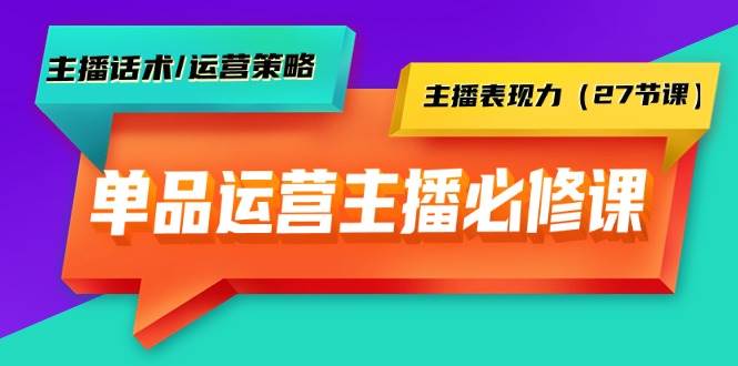 单品运营实操主播必修课：主播话术/运营策略/主播表现力（27节课）凯哥轻创网-网创项目资源站-副业项目-创业项目-搞钱项目凯哥轻创网