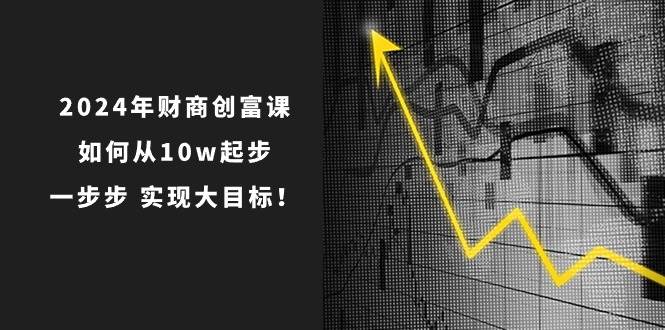 2024年 财商-创富课：如何从10w起步，一步步 实现大目标！凯哥轻创网-网创项目资源站-副业项目-创业项目-搞钱项目凯哥轻创网