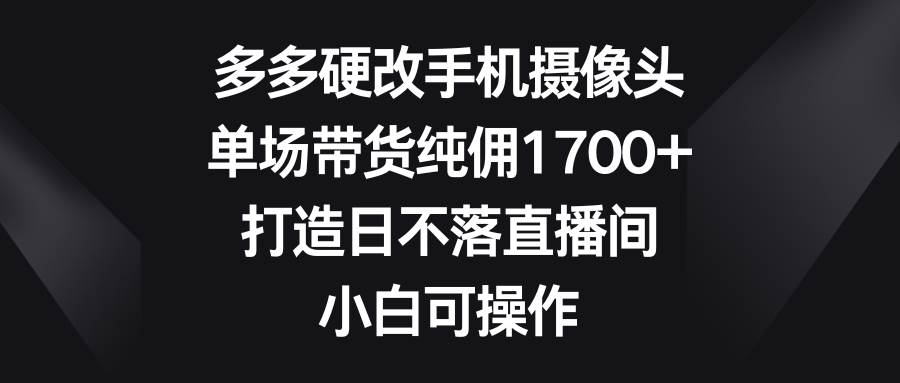 多多硬改手机摄像头，单场带货纯佣1700+，打造日不落直播间，小白可操作凯哥轻创网-网创项目资源站-副业项目-创业项目-搞钱项目凯哥轻创网