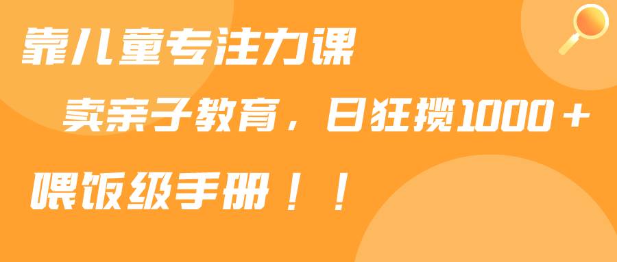靠儿童专注力课程售卖亲子育儿课程，日暴力狂揽1000+，喂饭手册分享凯哥轻创网-网创项目资源站-副业项目-创业项目-搞钱项目凯哥轻创网