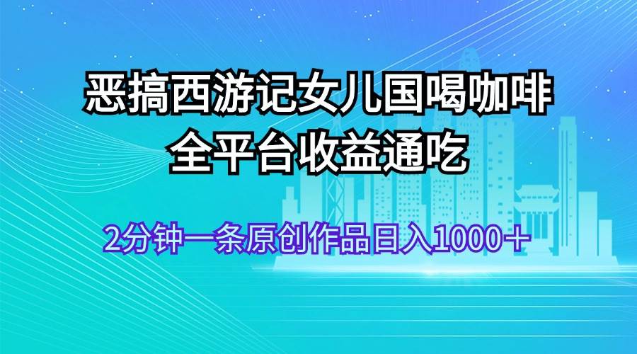 恶搞西游记女儿国喝咖啡 全平台收益通吃 2分钟一条原创作品日入1000＋凯哥轻创网-网创项目资源站-副业项目-创业项目-搞钱项目凯哥轻创网