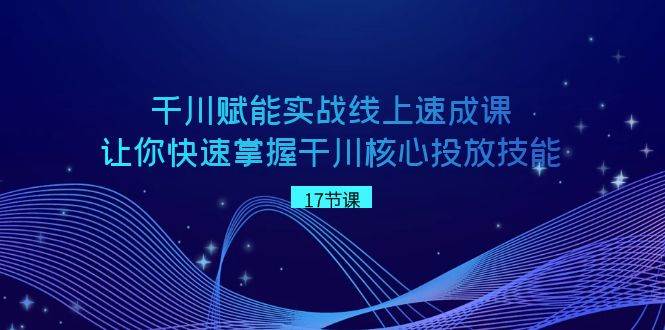 千川 赋能实战线上速成课，让你快速掌握干川核心投放技能凯哥轻创网-网创项目资源站-副业项目-创业项目-搞钱项目凯哥轻创网