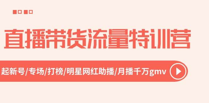 直播带货流量特训营，起新号-专场-打榜-明星网红助播 月播千万gmv（52节）凯哥轻创网-网创项目资源站-副业项目-创业项目-搞钱项目凯哥轻创网