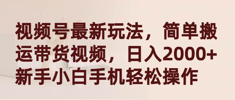 视频号最新玩法，简单搬运带货视频，日入2000+，新手小白手机轻松操作凯哥轻创网-网创项目资源站-副业项目-创业项目-搞钱项目凯哥轻创网