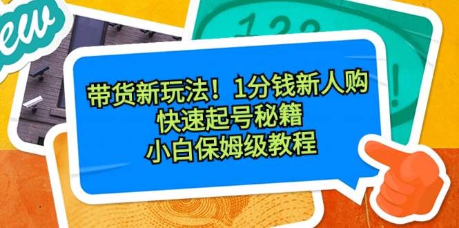 带货新玩法！1分钱新人购，快速起号秘籍！小白保姆级教程凯哥轻创网-网创项目资源站-副业项目-创业项目-搞钱项目凯哥轻创网