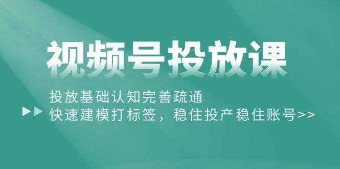 视频号投放课：投放基础认知完善疏通，快速建模打标签，稳住投产稳住账号凯哥轻创网-网创项目资源站-副业项目-创业项目-搞钱项目凯哥轻创网