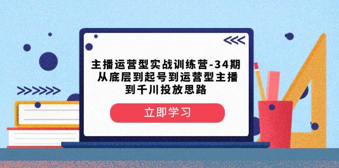 主播运营型实战训练营-第34期  从底层到起号到运营型主播到千川投放思路凯哥轻创网-网创项目资源站-副业项目-创业项目-搞钱项目凯哥轻创网