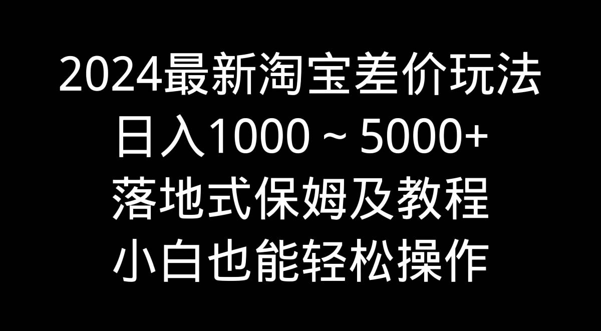 2024最新淘宝差价玩法，日入1000～5000+落地式保姆及教程 小白也能轻松操作凯哥轻创网-轻创网-创业网-网创项目资源站-副业项目-创业项目-搞钱项目凯哥轻创网