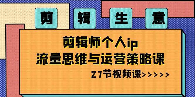 剪辑生意-剪辑师个人ip流量思维与运营策略课（27节视频课）凯哥轻创网-网创项目资源站-副业项目-创业项目-搞钱项目凯哥轻创网