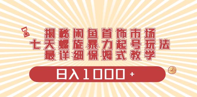 揭秘闲鱼首饰市场，七天螺旋暴力起号玩法，最详细保姆式教学，日入1000+凯哥轻创网-网创项目资源站-副业项目-创业项目-搞钱项目凯哥轻创网