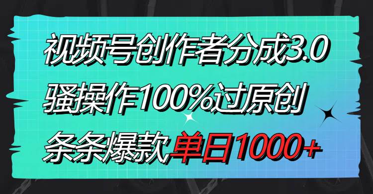 视频号创作者分成3.0玩法，骚操作100%过原创，条条爆款，单日1000+凯哥轻创网-网创项目资源站-副业项目-创业项目-搞钱项目凯哥轻创网