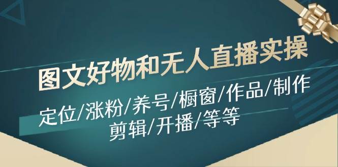 图文好物和无人直播实操：定位/涨粉/养号/橱窗/作品/制作/剪辑/开播/等等凯哥轻创网-网创项目资源站-副业项目-创业项目-搞钱项目凯哥轻创网