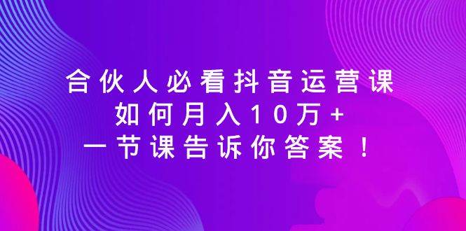 合伙人必看抖音运营课，如何月入10万+，一节课告诉你答案！凯哥轻创网-网创项目资源站-副业项目-创业项目-搞钱项目凯哥轻创网