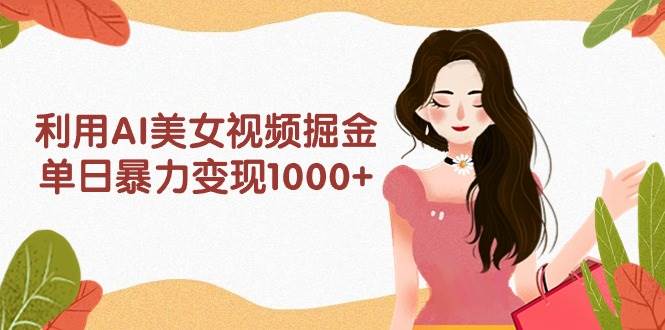 利用AI美女视频掘金，单日暴力变现1000+，多平台高收益，小白跟着干就完…凯哥轻创网-网创项目资源站-副业项目-创业项目-搞钱项目凯哥轻创网