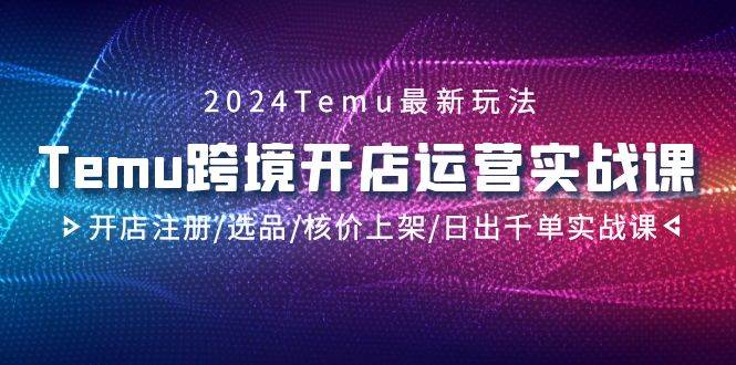 2024Temu跨境开店运营实战课，开店注册/选品/核价上架/日出千单实战课凯哥轻创网-网创项目资源站-副业项目-创业项目-搞钱项目凯哥轻创网
