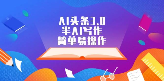 AI头条3.0，半AI写作，简单易操作凯哥轻创网-网创项目资源站-副业项目-创业项目-搞钱项目凯哥轻创网