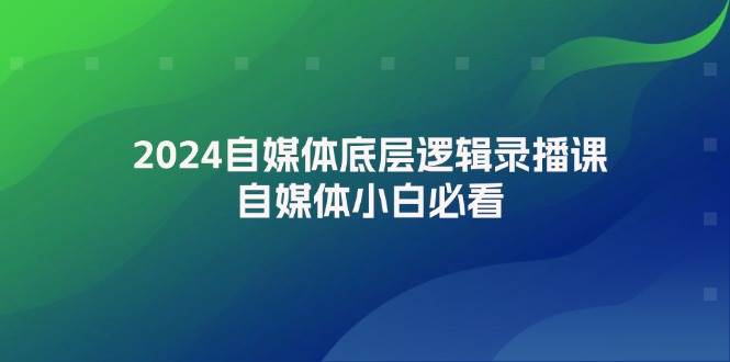 2024自媒体底层逻辑录播课，自媒体小白必看凯哥轻创网-网创项目资源站-副业项目-创业项目-搞钱项目凯哥轻创网