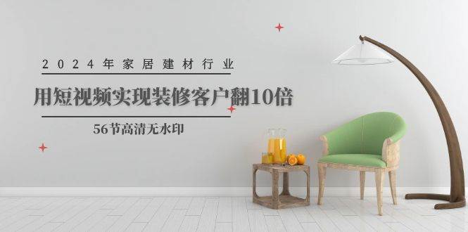 2024年家居建材行业，用短视频实现装修客户翻10倍（56节高清无水印）凯哥轻创网-网创项目资源站-副业项目-创业项目-搞钱项目凯哥轻创网