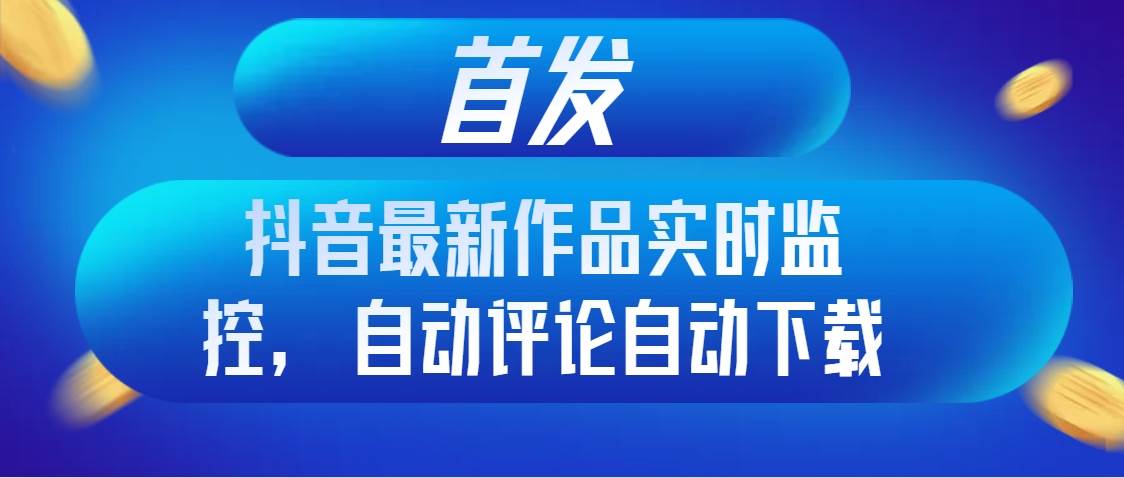首发抖音最新作品实时监控，自动评论自动下载凯哥轻创网-网创项目资源站-副业项目-创业项目-搞钱项目凯哥轻创网