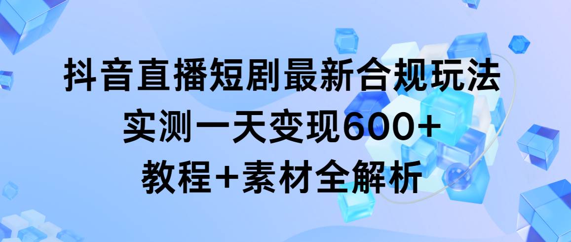 抖音直播短剧最新合规玩法，实测一天变现600+，教程+素材全解析凯哥轻创网-网创项目资源站-副业项目-创业项目-搞钱项目凯哥轻创网