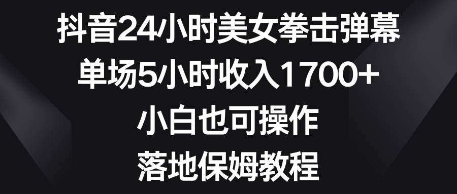 抖音24小时美女拳击弹幕，单场5小时收入1700+，小白也可操作，落地保姆教程凯哥轻创网-网创项目资源站-副业项目-创业项目-搞钱项目凯哥轻创网