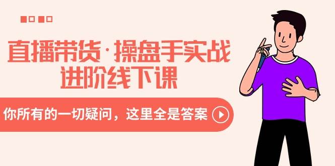 直播带货·操盘手实战进阶线下课：你所有的一切疑问，这里全是答案凯哥轻创网-网创项目资源站-副业项目-创业项目-搞钱项目凯哥轻创网