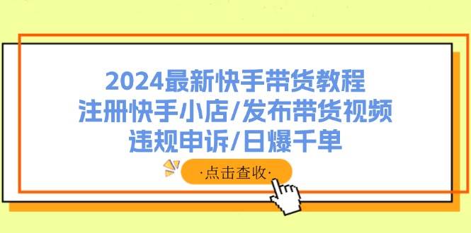 2024最新快手带货教程：注册快手小店/发布带货视频/违规申诉/日爆千单凯哥轻创网-网创项目资源站-副业项目-创业项目-搞钱项目凯哥轻创网