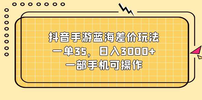 抖音手游蓝海差价玩法，一单35，日入3000+，一部手机可操作凯哥轻创网-网创项目资源站-副业项目-创业项目-搞钱项目凯哥轻创网