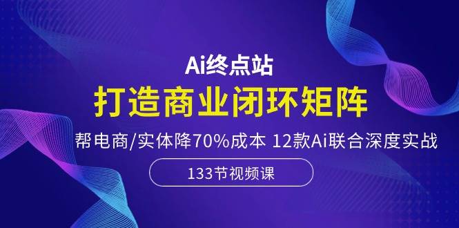 Ai终点站，打造商业闭环矩阵，帮电商/实体降70%成本，12款Ai联合深度实战凯哥轻创网-网创项目资源站-副业项目-创业项目-搞钱项目凯哥轻创网