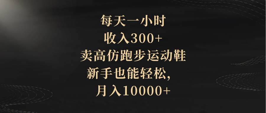 每天一小时，收入300+，卖高仿跑步运动鞋，新手也能轻松，月入10000+凯哥轻创网-网创项目资源站-副业项目-创业项目-搞钱项目凯哥轻创网