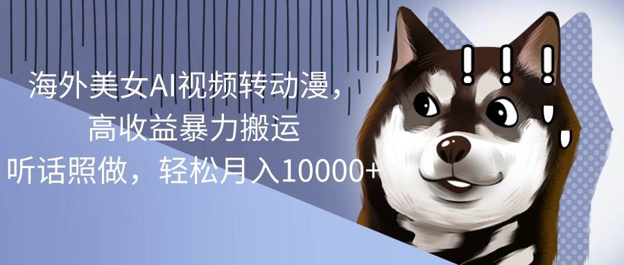 海外美女AI视频转动漫，高收益暴力搬运，听话照做，轻松月入10000+凯哥轻创网-网创项目资源站-副业项目-创业项目-搞钱项目凯哥轻创网