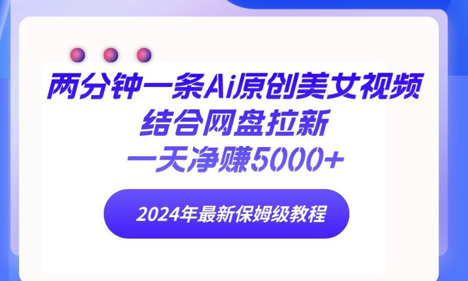 两分钟一条Ai原创美女视频结合网盘拉新，一天净赚5000+ 24年最新保姆级教程凯哥轻创网-网创项目资源站-副业项目-创业项目-搞钱项目凯哥轻创网