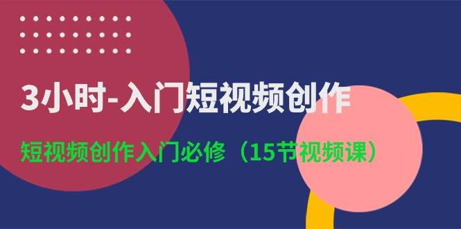 3小时-入门短视频创作：短视频创作入门必修（15节视频课）凯哥轻创网-网创项目资源站-副业项目-创业项目-搞钱项目凯哥轻创网