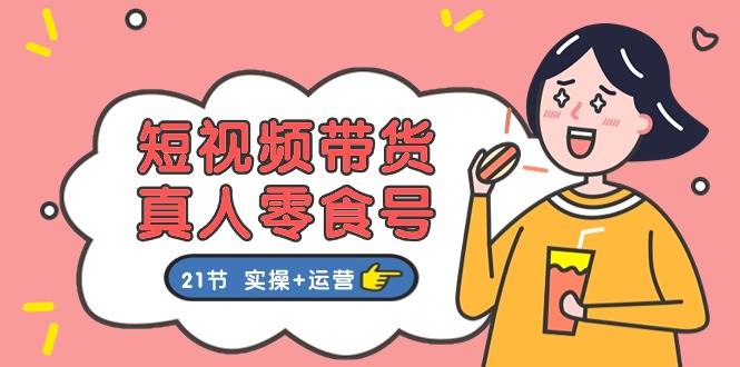 短视频带货真人零食号：更全面的零食带货教程：21节 实操+运营凯哥轻创网-网创项目资源站-副业项目-创业项目-搞钱项目凯哥轻创网