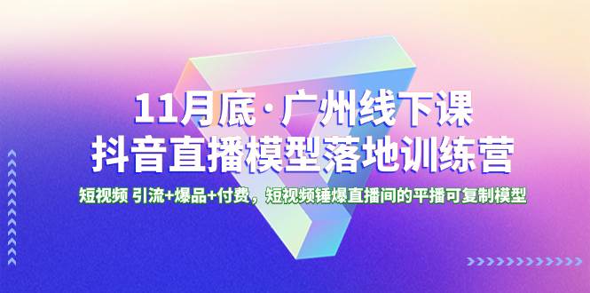 11月底·广州线下课抖音直播模型落地特训营，短视频 引流+爆品+付费，短视频锤爆直播间的平播可复制模型凯哥轻创网-网创项目资源站-副业项目-创业项目-搞钱项目凯哥轻创网