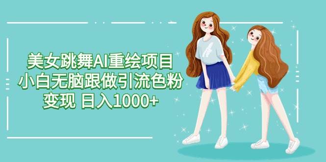 美女跳舞AI重绘项目 小白无脑跟做引流色粉变现 日入1000+凯哥轻创网-网创项目资源站-副业项目-创业项目-搞钱项目凯哥轻创网