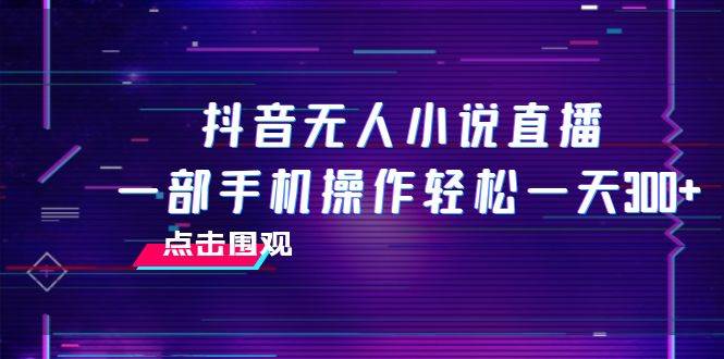 抖音无人小说直播 一部手机操作轻松一天300+凯哥轻创网-网创项目资源站-副业项目-创业项目-搞钱项目凯哥轻创网