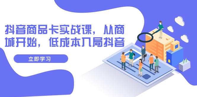 抖音商品卡实战课，从商城开始，低成本入局抖音（13节课）凯哥轻创网-网创项目资源站-副业项目-创业项目-搞钱项目凯哥轻创网