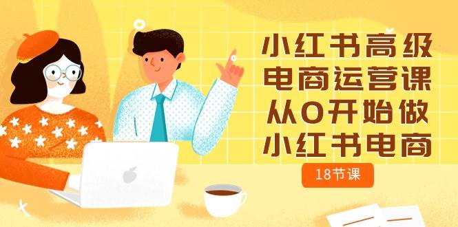 小红书高级电商运营课，从0开始做小红书电商（18节课）凯哥轻创网-网创项目资源站-副业项目-创业项目-搞钱项目凯哥轻创网