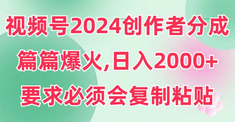 视频号2024创作者分成，片片爆火，要求必须会复制粘贴，日入2000+凯哥轻创网-网创项目资源站-副业项目-创业项目-搞钱项目凯哥轻创网