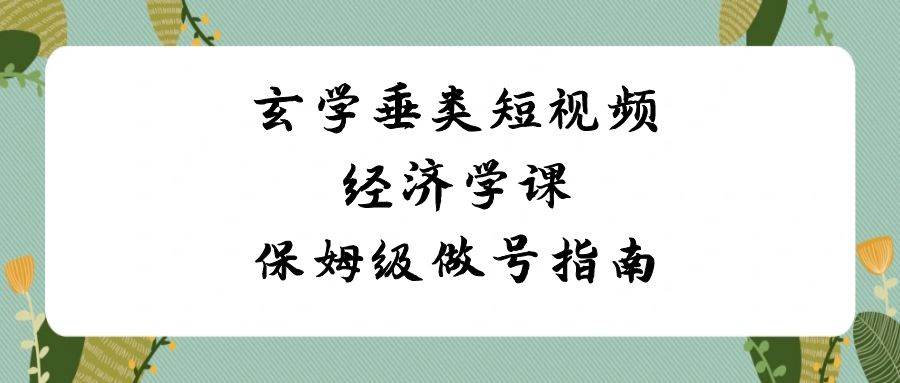玄学 垂类短视频经济学课，保姆级做号指南（8节课）凯哥轻创网-网创项目资源站-副业项目-创业项目-搞钱项目凯哥轻创网