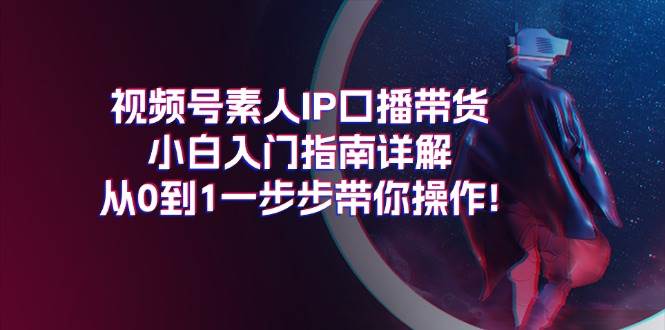视频号素人IP口播带货小白入门指南详解，从0到1一步步带你操作!凯哥轻创网-网创项目资源站-副业项目-创业项目-搞钱项目凯哥轻创网