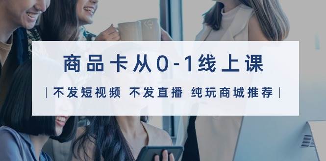 商品卡从0-1线上课（不发短视频 不发直播 纯玩商城推荐）32节课凯哥轻创网-网创项目资源站-副业项目-创业项目-搞钱项目凯哥轻创网