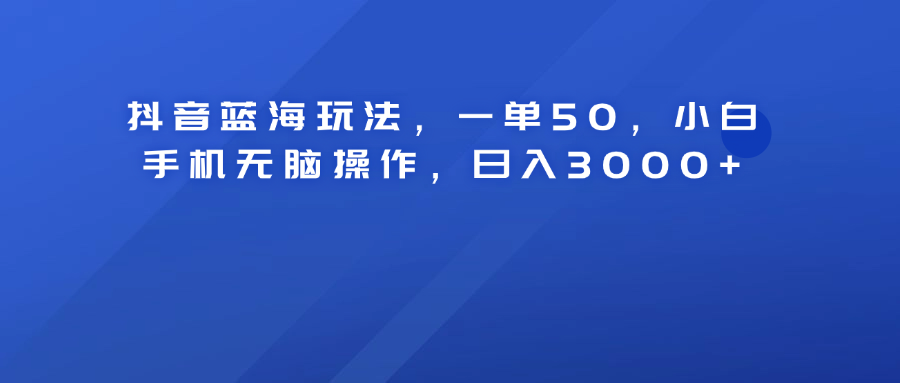 抖音蓝海玩法，一单50！小白手机无脑操作，日入3000+凯哥轻创网-网创项目资源站-副业项目-创业项目-搞钱项目凯哥轻创网