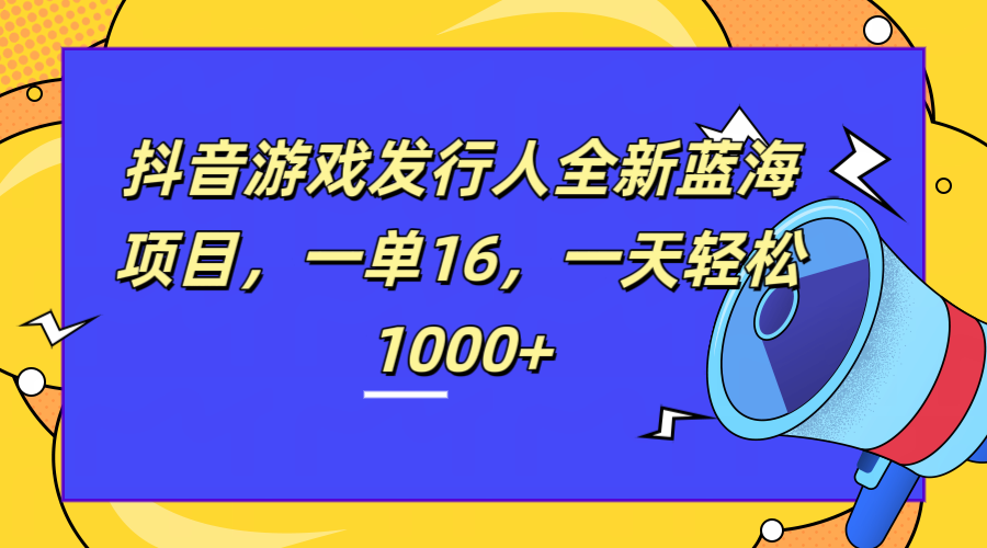 全新抖音游戏发行人蓝海项目，一单16，一天轻松1000+凯哥轻创网-网创项目资源站-副业项目-创业项目-搞钱项目凯哥轻创网