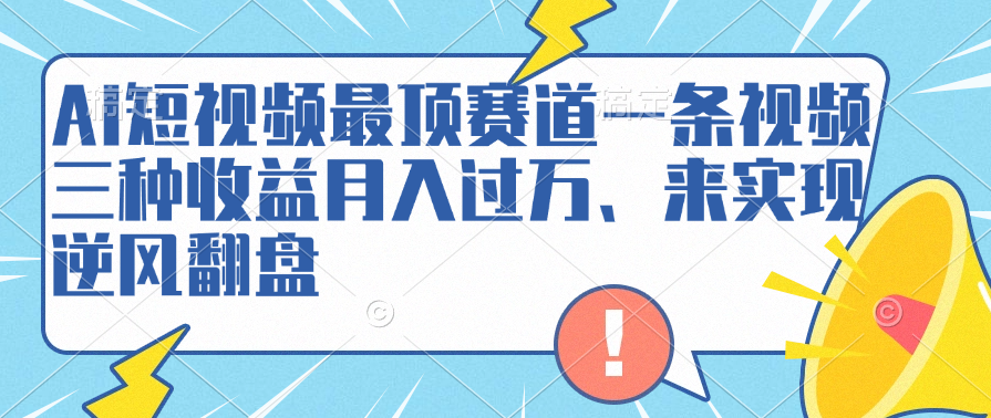 AI短视频最顶赛道，一条视频三种收益月入过万、来实现逆风翻盘凯哥轻创网-网创项目资源站-副业项目-创业项目-搞钱项目凯哥轻创网
