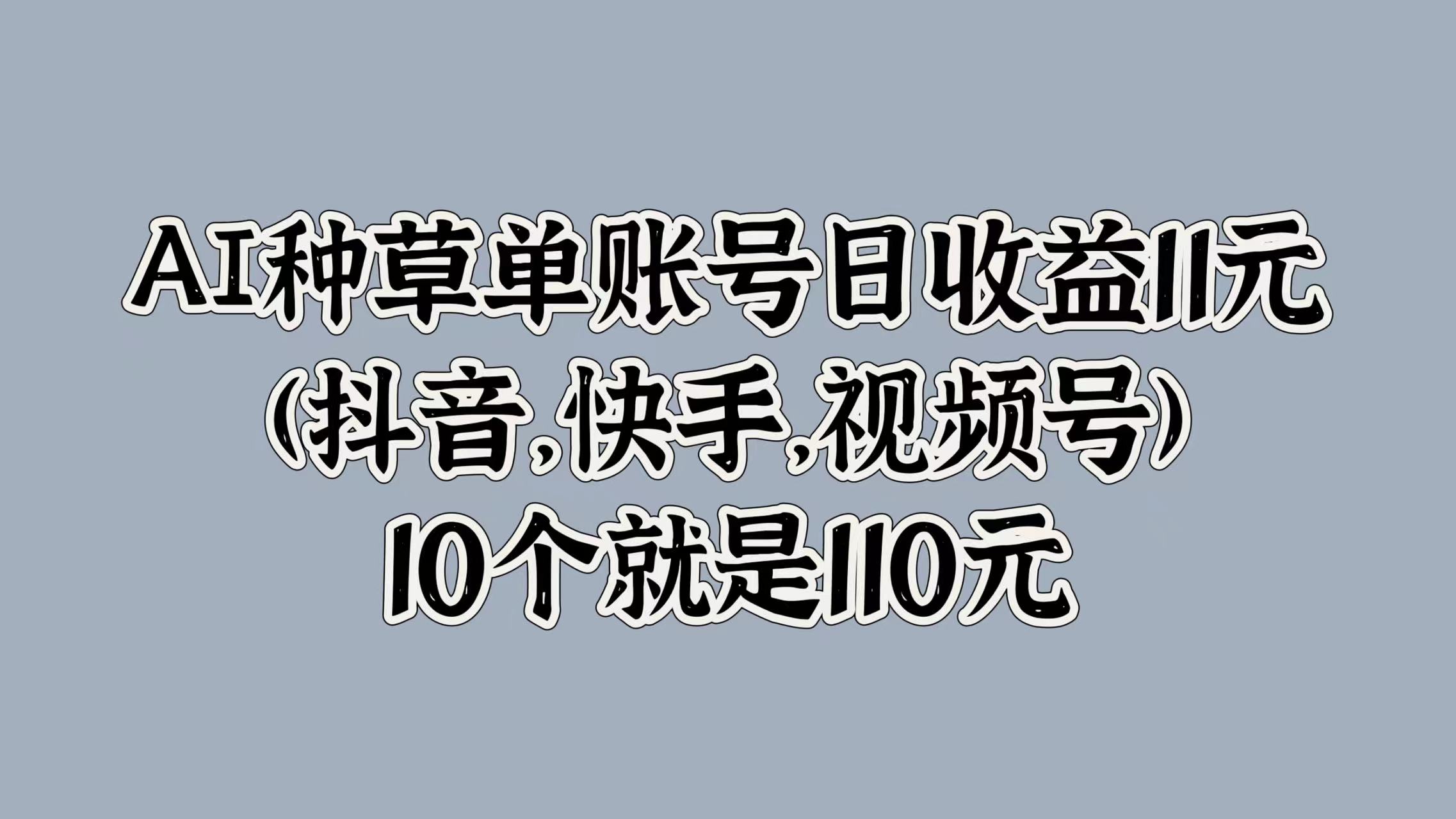 AI种草单账号日收益11元(抖音，快手，视频号)，10个就是110元凯哥轻创网-网创项目资源站-副业项目-创业项目-搞钱项目凯哥轻创网
